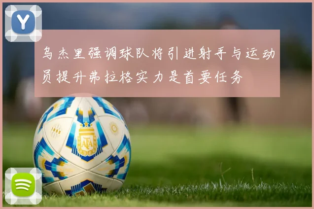 乌杰里强调球队将引进射手与运动员提升弗拉格实力是首要任务