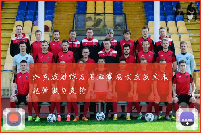 加克波进球后泪洒赛场女友发文表达骄傲与支持