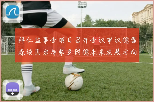 拜仁监事会明日召开会议审议德雷森埃贝尔与弗罗因德未来发展方向