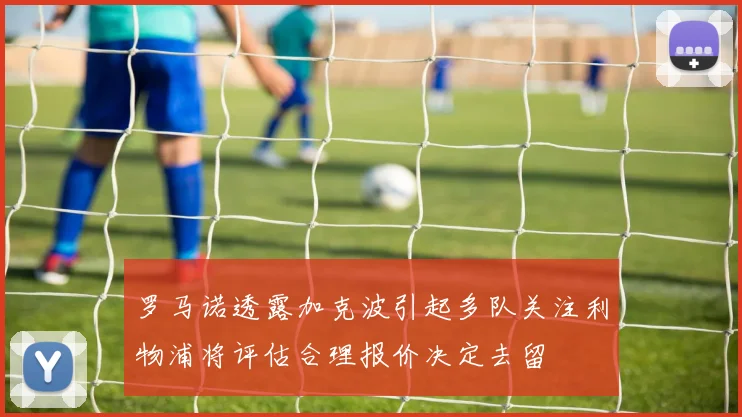 罗马诺透露加克波引起多队关注利物浦将评估合理报价决定去留