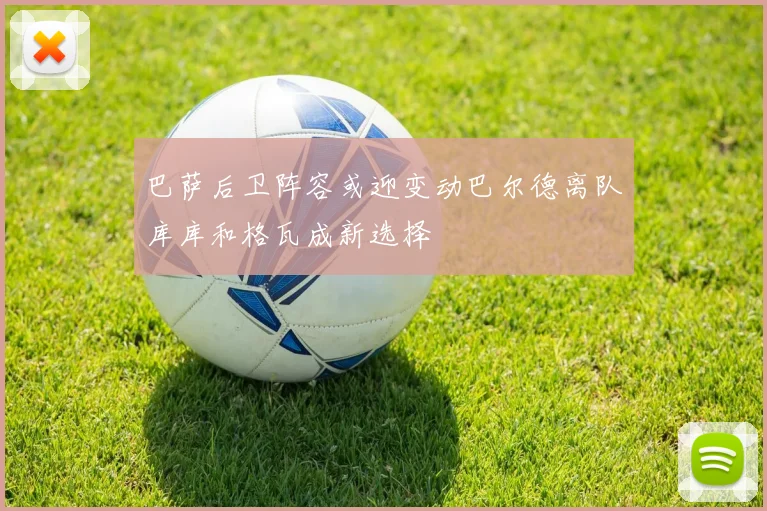 巴萨后卫阵容或迎变动巴尔德离队库库和格瓦成新选择