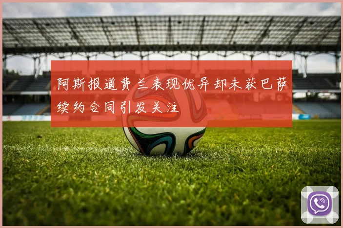 阿斯报道费兰表现优异却未获巴萨续约合同引发关注
