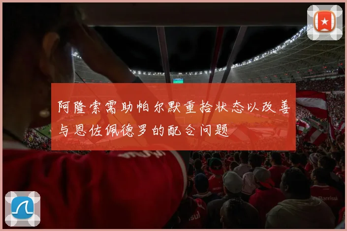 阿隆索需助帕尔默重拾状态以改善与恩佐佩德罗的配合问题
