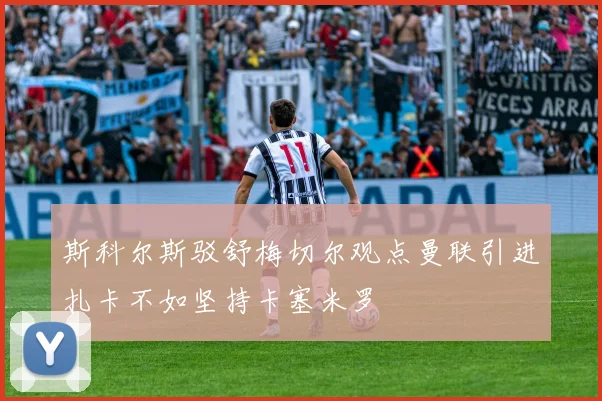 斯科尔斯驳舒梅切尔观点曼联引进扎卡不如坚持卡塞米罗