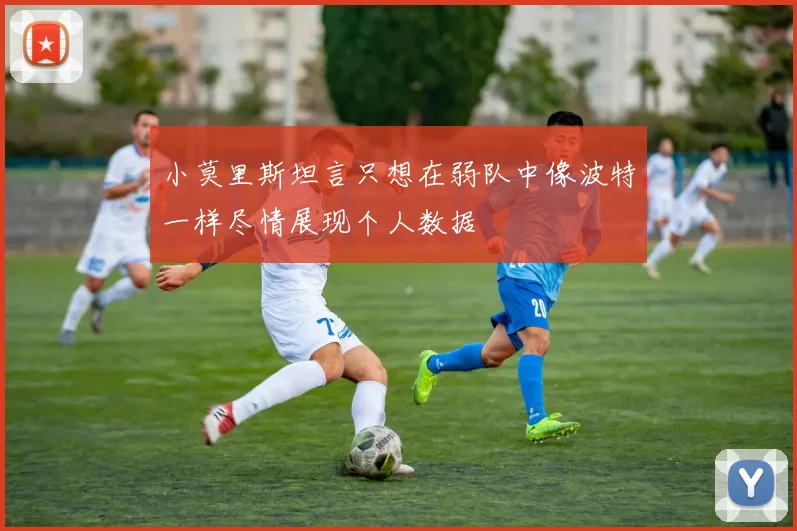 小莫里斯坦言只想在弱队中像波特一样尽情展现个人数据
