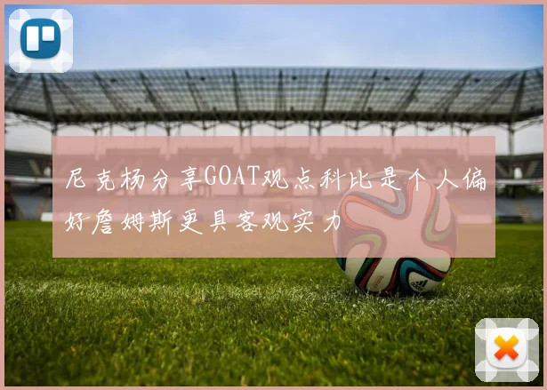 尼克杨分享GOAT观点科比是个人偏好詹姆斯更具客观实力