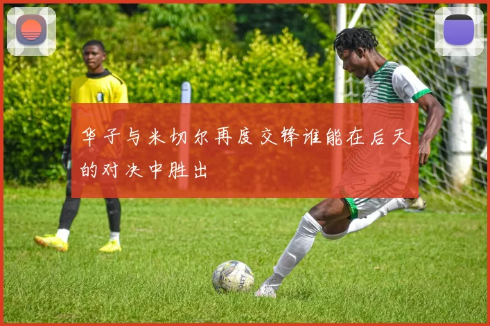 华子与米切尔再度交锋谁能在后天的对决中胜出