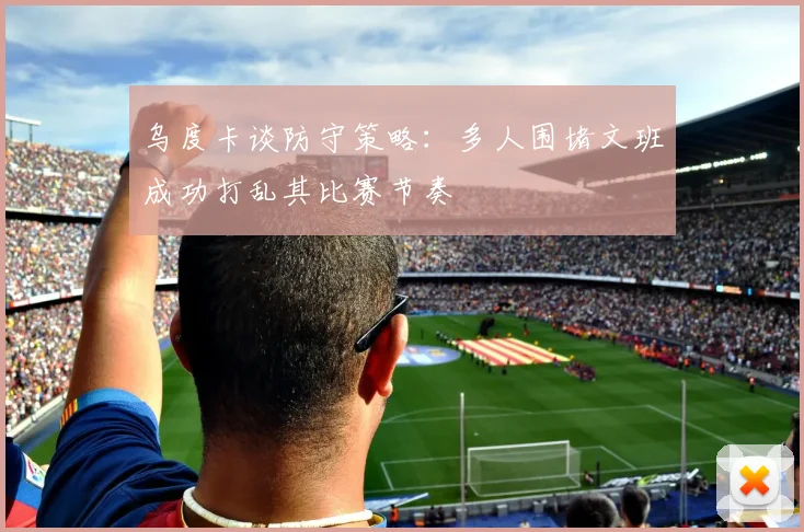 乌度卡谈防守策略：多人围堵文班成功打乱其比赛节奏